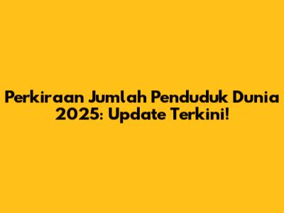 Perkiraan Jumlah Penduduk Dunia 2025: Update Terkini!