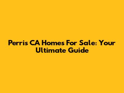 Perris CA Homes For Sale: Your Ultimate Guide