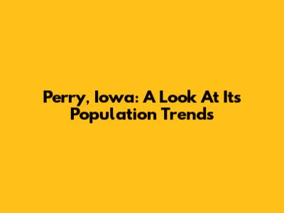Perry, Iowa: A Look At Its Population Trends