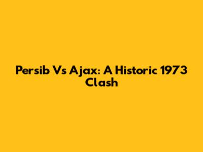 Persib Vs Ajax: A Historic 1973 Clash