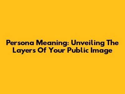 Persona Meaning: Unveiling The Layers Of Your Public Image