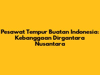 Pesawat Tempur Buatan Indonesia: Kebanggaan Dirgantara Nusantara