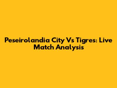 Peseirolandia City Vs Tigres: Live Match Analysis