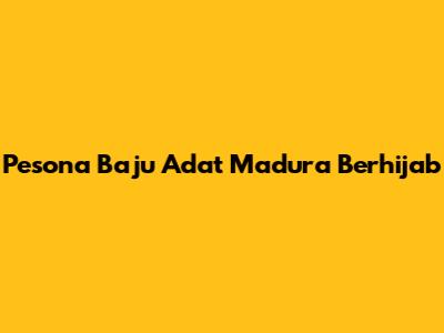 Pesona Baju Adat Madura Berhijab