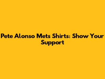 Pete Alonso Mets Shirts: Show Your Support