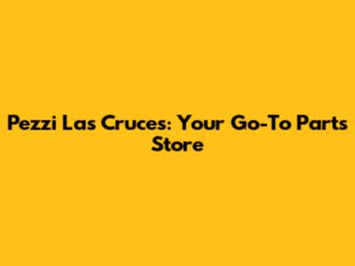 Pezzi Las Cruces: Your Go-To Parts Store