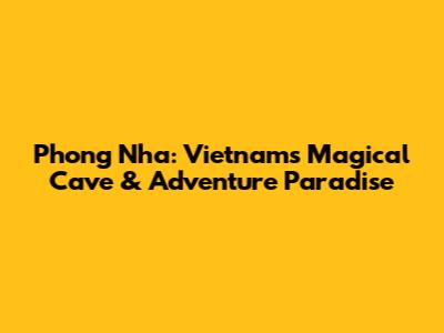 Phong Nha: Vietnam's Magical Cave & Adventure Paradise