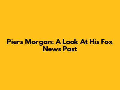 Piers Morgan: A Look At His Fox News Past