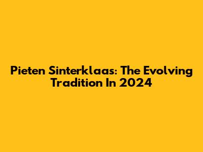 Pieten Sinterklaas: The Evolving Tradition In 2024