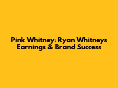 Pink Whitney: Ryan Whitney's Earnings & Brand Success
