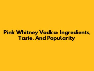 Pink Whitney Vodka: Ingredients, Taste, And Popularity