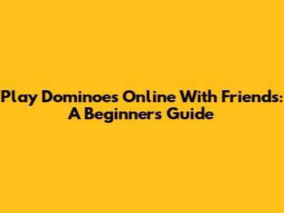 Play Dominoes Online With Friends: A Beginner's Guide
