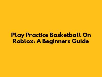 Play Practice Basketball On Roblox: A Beginner's Guide