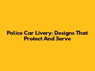 Police Car Livery: Designs That Protect And Serve