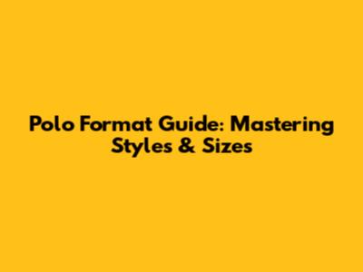 Polo Format Guide: Mastering Styles & Sizes