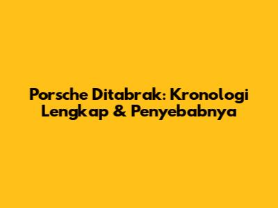 Porsche Ditabrak: Kronologi Lengkap & Penyebabnya
