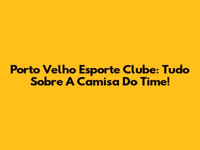 Porto Velho Esporte Clube: Tudo Sobre A Camisa Do Time!