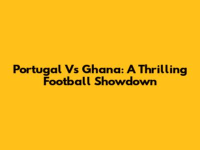 Portugal Vs Ghana: A Thrilling Football Showdown