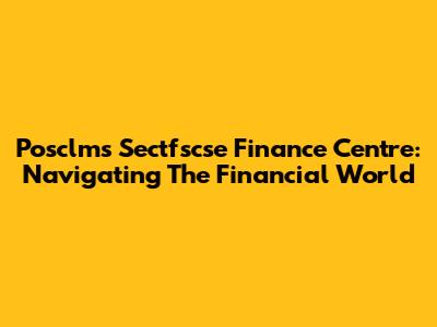 Posclms Sectfscse Finance Centre: Navigating The Financial World