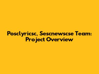 Posclyricsc, Sescnewscse Team: Project Overview