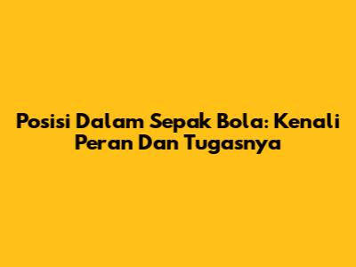 Posisi Dalam Sepak Bola: Kenali Peran Dan Tugasnya