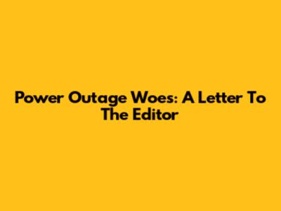 Power Outage Woes: A Letter To The Editor