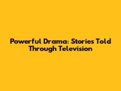 Powerful Drama: Stories Told Through Television