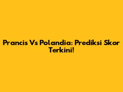 Prancis Vs Polandia: Prediksi Skor Terkini!