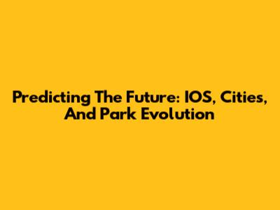 Predicting The Future: IOS, Cities, And Park Evolution