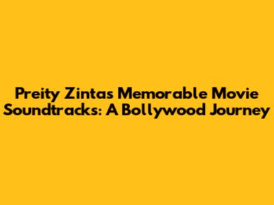 Preity Zinta's Memorable Movie Soundtracks: A Bollywood Journey