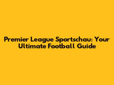 Premier League Sportschau: Your Ultimate Football Guide