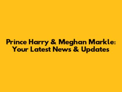 Prince Harry & Meghan Markle: Your Latest News & Updates