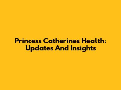 Princess Catherine's Health: Updates And Insights