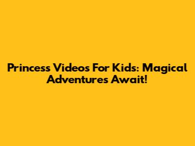 Princess Videos For Kids: Magical Adventures Await!