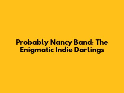 Probably Nancy Band: The Enigmatic Indie Darlings
