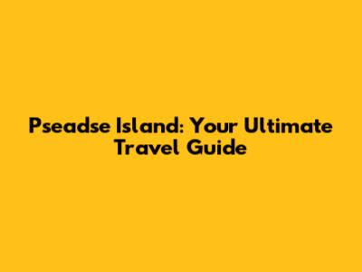 Pseadse Island: Your Ultimate Travel Guide