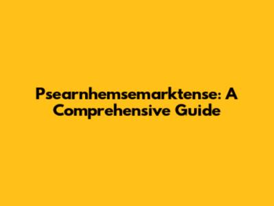 Psearnhemsemarktense: A Comprehensive Guide