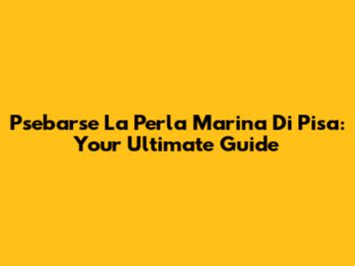 Psebarse La Perla Marina Di Pisa: Your Ultimate Guide