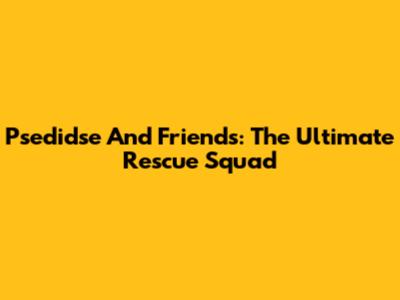 Psedidse And Friends: The Ultimate Rescue Squad