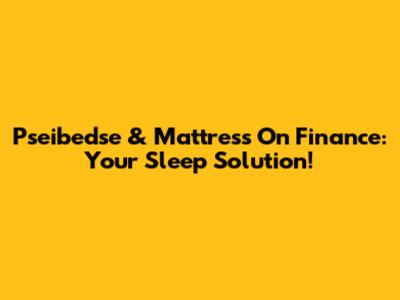 Pseibedse & Mattress On Finance: Your Sleep Solution!