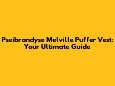 Pseibrandyse Melville Puffer Vest: Your Ultimate Guide