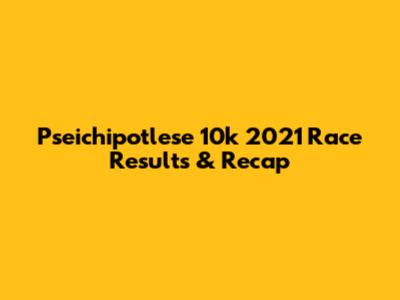 Pseichipotlese 10k 2021 Race Results & Recap