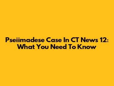 Pseiimadese Case In CT News 12: What You Need To Know