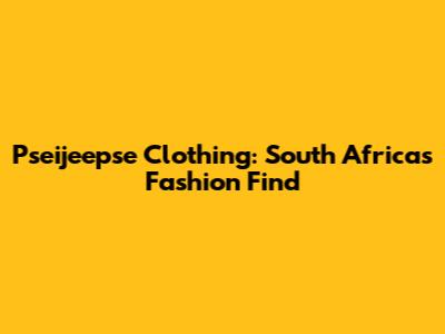 Pseijeepse Clothing: South Africa's Fashion Find