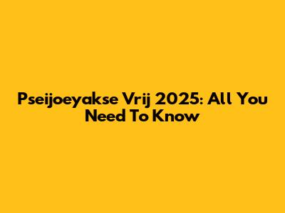 Pseijoeyakse Vrij 2025: All You Need To Know