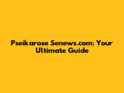 Pseikarose Senews.com: Your Ultimate Guide