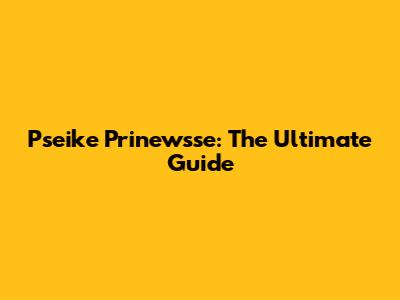 Pseike Prinewsse: The Ultimate Guide