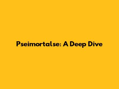 Pseimortalse: A Deep Dive