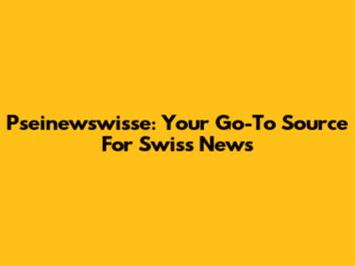 Pseinewswisse: Your Go-To Source For Swiss News