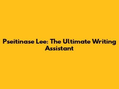 Pseitinase Lee: The Ultimate Writing Assistant